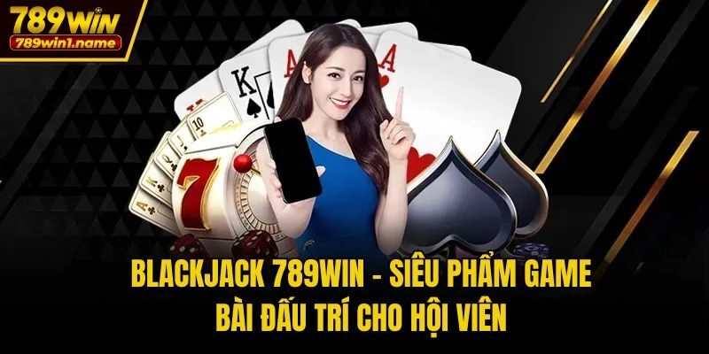 Blackjack 789win – Siêu Phẩm Game Bài Đấu Trí Cho Hội Viên