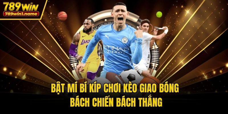 Bật Mí Bí Kíp Chơi Kèo Giao Bóng Bách Chiến Bách Thắng