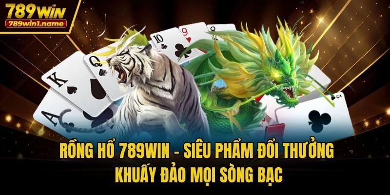 Rồng Hổ 789win – Siêu Phẩm Đổi Thưởng Khuấy Đảo Mọi Sòng Bạc