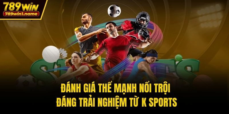 Đánh giá thể mạnh nổi trội đáng trải nghiệm từ K Sports
